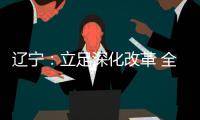 辽宁：立足深化改革 全面振兴 力争实现新突破