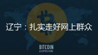 辽宁：扎实走好网上群众路线 坚持群众在哪里服务到哪里