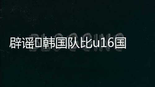 因此韩国队和中国队同样为U16
