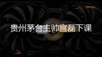 贵州茅台主帅宫磊下课