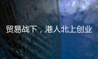 贸易战下，港人北上创业“两条腿走路”