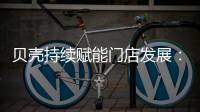 贝壳持续赋能门店发展
：践行平台责任 推动居住服务正循环