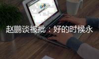 赵鹏谈被批：好的时候永远记不住
，不好的时候记得一个比一个清