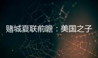 赌城夏联前瞻
：美国之子震撼亮相 杨瀚森再造惊喜
？