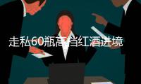 走私60瓶高档红酒进境�，一粤澳两地牌车被查