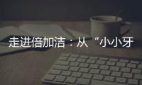 走进倍加洁
：从“小小牙刷”开启健康口腔新方式