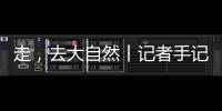 走
，去大自然丨记者手记