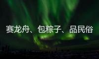 赛龙舟、包粽子
、品民俗……临近端午各地节日氛围愈发浓厚