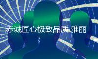 赤诚匠心极致品质 雅丽诗热水器倾情“质造”