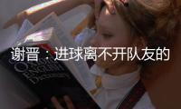 谢晋	：进球离不开队友的精妙传球 中场时教练告诉我们不要气馁