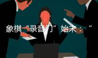 象棋“录音门”始末�
：“很多棋看着很精彩，全是摆好的剧本”