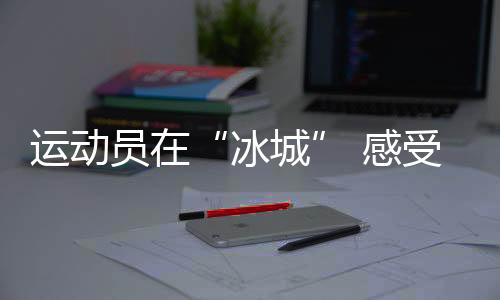哈尔滨亚冬会开幕在即