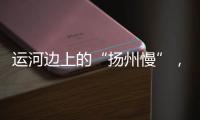 运河边上的“扬州慢”，李白邀你感受的松弛感