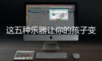 这五种乐器让你的孩子变得多才多艺