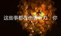 这些事都在伤害听力
，你中了几个？