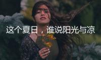 这个夏日，谁说阳光与凉爽不可兼得