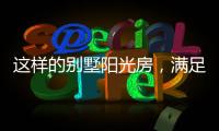 这样的别墅阳光房，满足你对美好生活想象