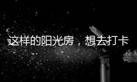 这样的阳光房，想去打卡!