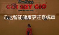 迅达智能健康烹饪系统重新定义餐厨，引领厨房智能新时代