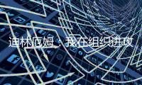 迪林厄姆�：我在组织进攻方面进步了很多 现在变得越来越自然了