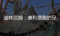 迪林厄姆：康利是我的兄弟我啥事都找他 他是我最能产生共鸣的人