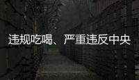 违规吃喝、严重违反中央八项规定精神！魏栓师等人被中央层面通报