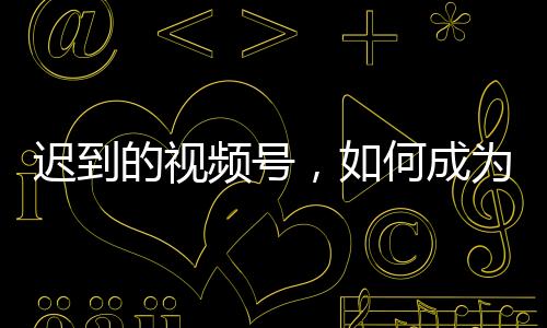 迟到的迟到场视频号