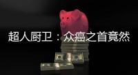 超人厨卫：众癌之首竟然是它?