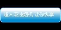 超人吸油烟机 让你纵享美食 告别油烟烦扰