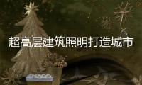 超高层建筑照明打造城市靓丽风景线