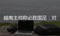 越南主帅称必胜国足
：对手只有30分钟体能