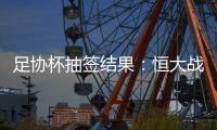 足协杯抽签结果	：恒大战建业 国安对碰青岛