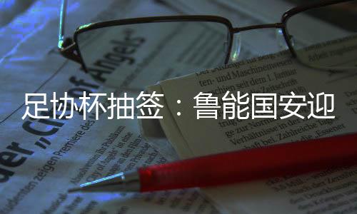 安迎足协杯32强座次落定