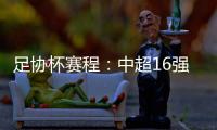 足协杯赛程：中超16强于10月16起日出战