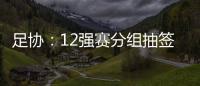 足协
：12强赛分组抽签仪式在6月24日进行