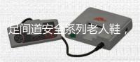 足间道安全系列老人鞋，有效避免可怕的意外“摔倒”