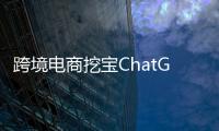 跨境电商挖宝ChatGPT，关键是能不能问出好问题