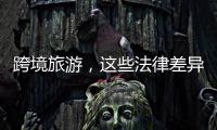 跨境旅游，这些法律差异须知晓	！