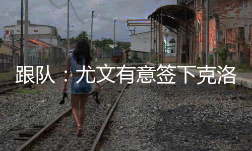 尤文最多愿意出到2000万