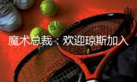 魔术总裁�：欢迎琼斯加入	，他会成为年轻核心的导师