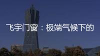 飞宇门窗：极端气候下的我们，究竟何去何从?
