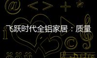 飞跃时代全铝家居：质量好，服务好