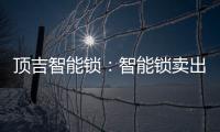 顶吉智能锁：智能锁卖出去之后 服务才刚刚开始