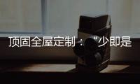 顶固全屋定制：“少即是多”的不同演绎 诠释极简生活之美