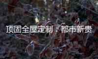 顶固全屋定制：都市新贵 营造灵魂居所