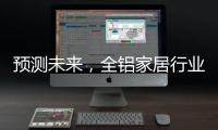 预测未来
，全铝家居行业四大发展方向