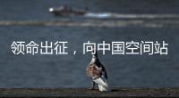 领命出征
，向中国空间站进发