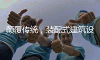 颠覆传统	，装配式建筑设计经历五个阶段