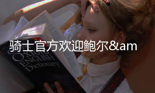 欢迎骑士官方写道：欢迎回家