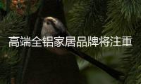 高端全铝家居品牌将注重品质的长期发展